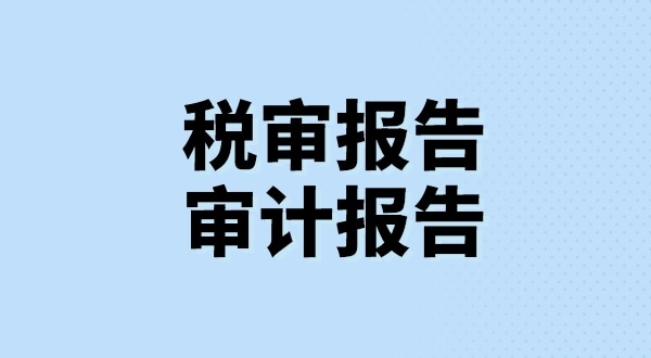什么是稅審報(bào)告？什么是審計(jì)報(bào)告？稅審報(bào)告和審計(jì)報(bào)告有哪些區(qū)別？